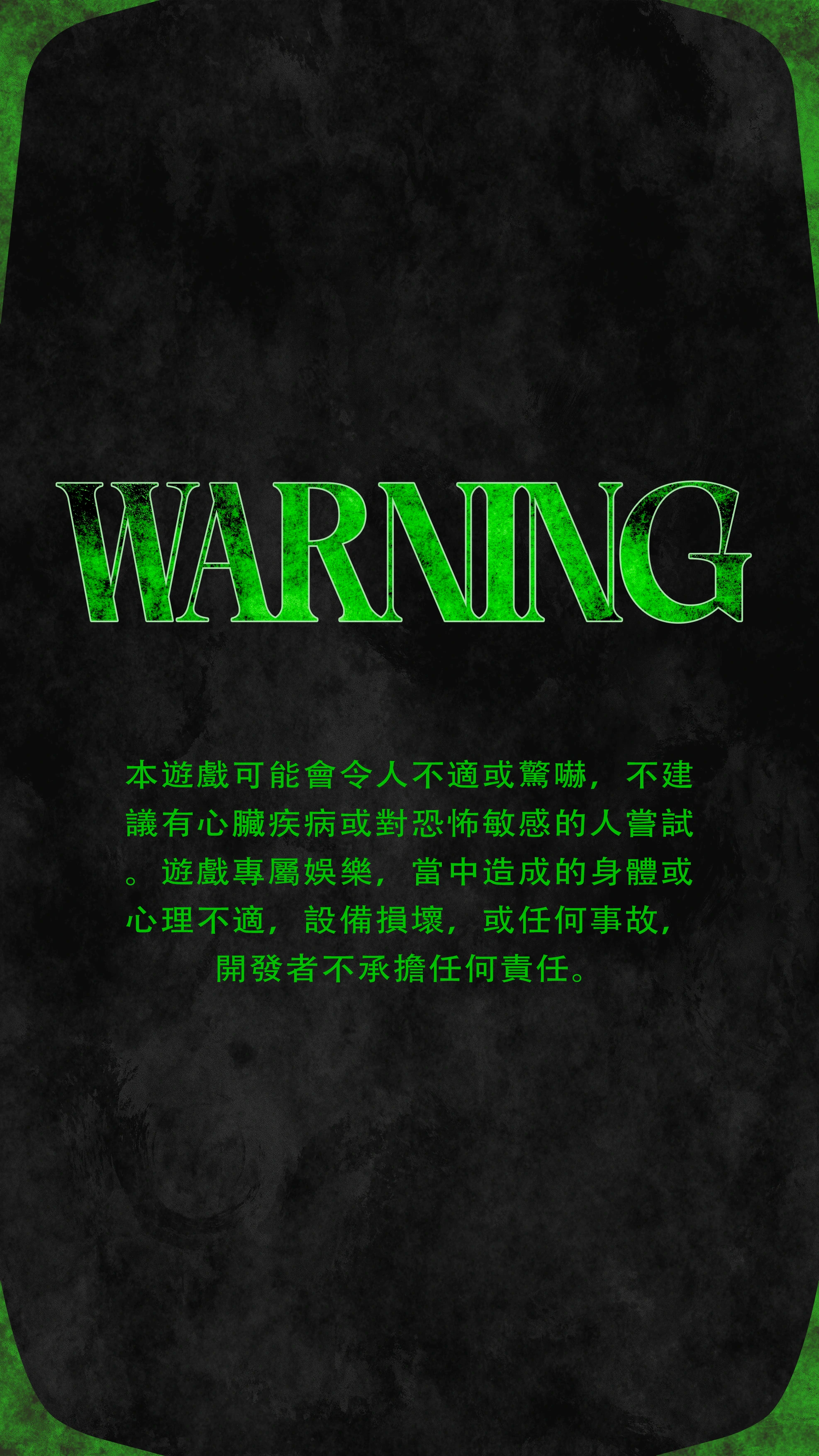 WARNING：本遊戲可能會令人不適或驚嚇，不建議有心臟疾病或對恐怖敏感的人嘗試。遊戲專屬娛樂，當中造成的身體或心理不適、設備損壞或任何事故，開發者不承擔任何責任。